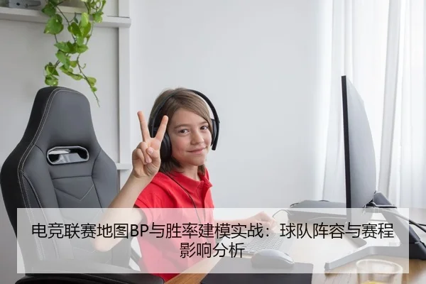 电竞联赛地图BP与胜率建模实战：球队阵容与赛程影响分析
