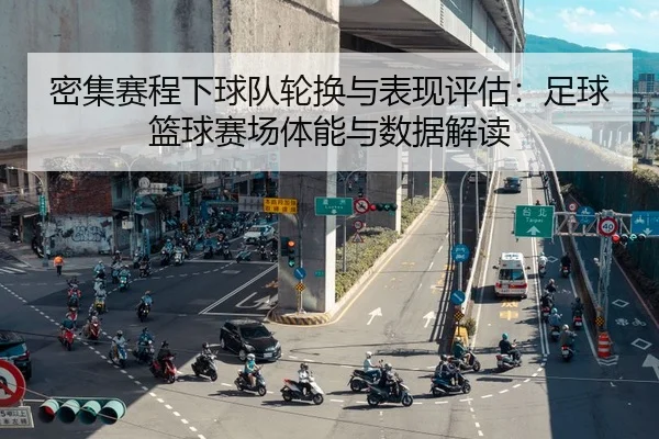 密集赛程下球队轮换与表现评估：足球篮球赛场体能与数据解读