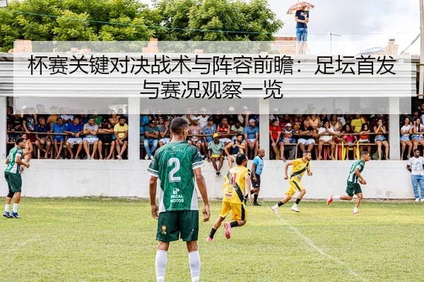 杯赛关键对决战术与阵容前瞻：足坛首发与赛况观察一览